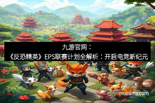 九游官网：《反恐精英》EPS联赛计划全解析：开启电竞新纪元