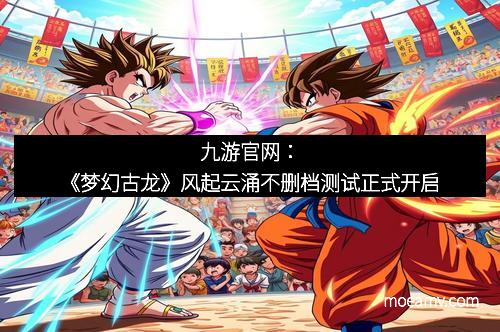九游官网：《梦幻古龙》风起云涌不删档测试正式开启